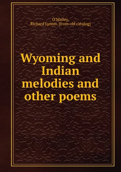 Обложка книги Wyoming and Indian melodies and other poems, Richard Lynott O'Malley