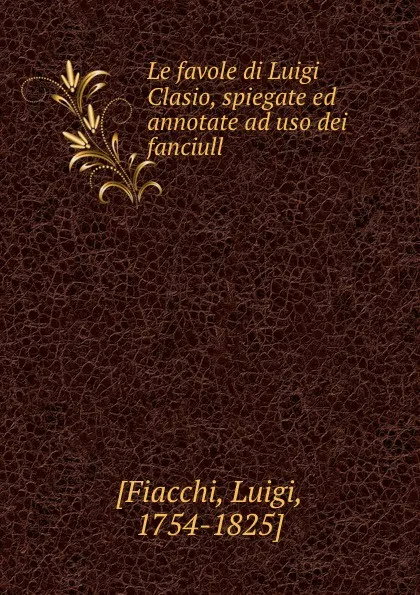 Обложка книги Le favole di Luigi Clasio, spiegate ed annotate ad uso dei fanciull, Luigi Fiacchi