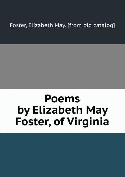 Обложка книги Poems by Elizabeth May Foster, of Virginia, Elizabeth May Foster