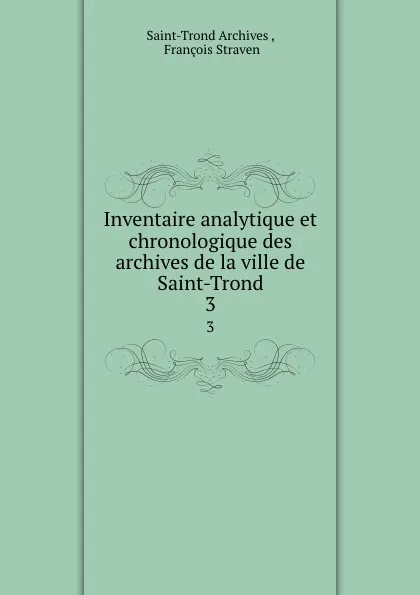 Обложка книги Inventaire analytique et chronologique des archives de la ville de Saint-Trond. 3, Saint-Trond Archives