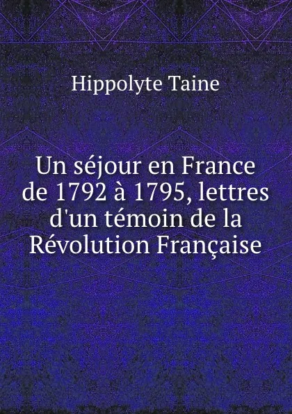 Обложка книги Un sejour en France de 1792 a 1795, lettres d.un temoin de la Revolution Francaise, Taine Hippolyte