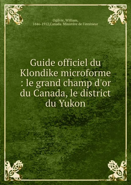 Обложка книги Guide officiel du Klondike microforme : le grand champ d.or du Canada, le district du Yukon, William Ogilvie