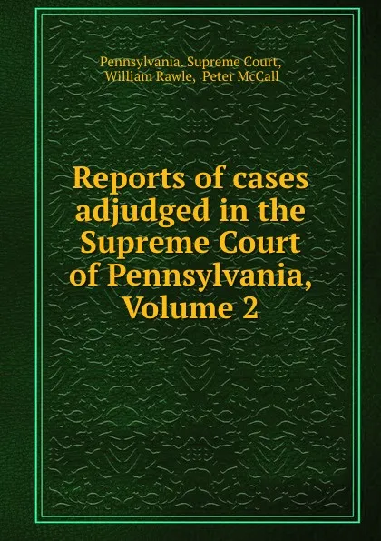 Обложка книги Reports of cases adjudged in the Supreme Court of Pennsylvania, Volume 2, Pennsylvania. Supreme Court