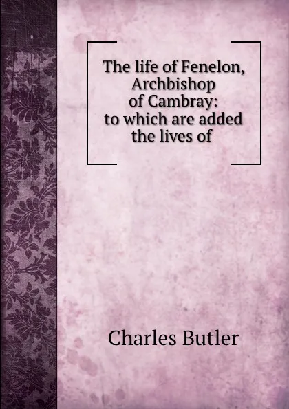 Обложка книги The life of Fenelon, Archbishop of Cambray: to which are added the lives of ., Charles Butler