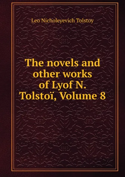 Обложка книги The novels and other works of Lyof N. Tolstoi, Volume 8, Лев Николаевич Толстой