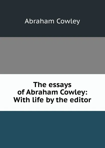 Обложка книги The essays of Abraham Cowley: With life by the editor, Abraham Cowley