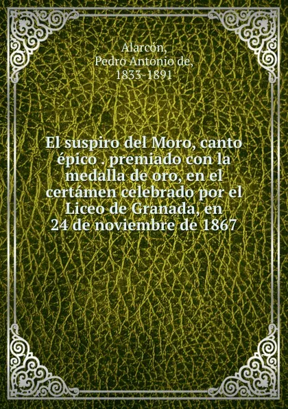 Обложка книги El suspiro del Moro, canto epico . premiado con la medalla de oro, en el certamen celebrado por el Liceo de Granada, en 24 de noviembre de 1867, Pedro A. de Alarcón