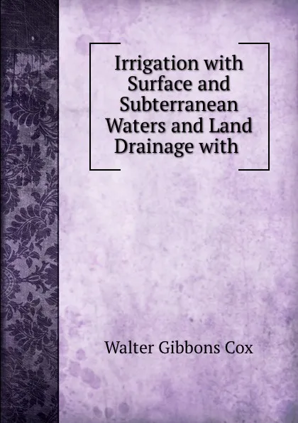 Обложка книги Irrigation with Surface and Subterranean Waters and Land Drainage with ., Walter Gibbons Cox