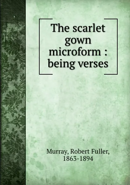 Обложка книги The scarlet gown microform : being verses, Robert Fuller Murray