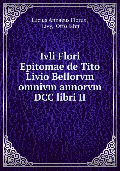 Обложка книги Ivli Flori Epitomae de Tito Livio Bellorvm omnivm annorvm DCC libri II., Lucius Annaeus Florus