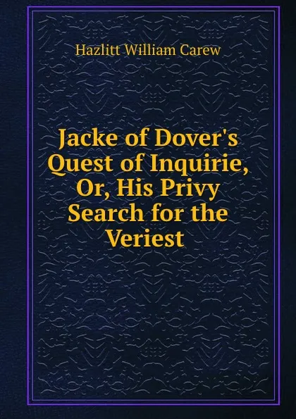 Обложка книги Jacke of Dover.s Quest of Inquirie, Or, His Privy Search for the Veriest ., William C. Hazlitt