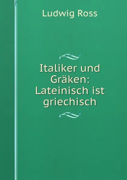 Обложка книги Italiker und Graken: Lateinisch ist griechisch, Ludwig Ross