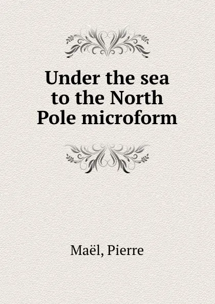 Обложка книги Under the sea to the North Pole microform, Pierre Maël