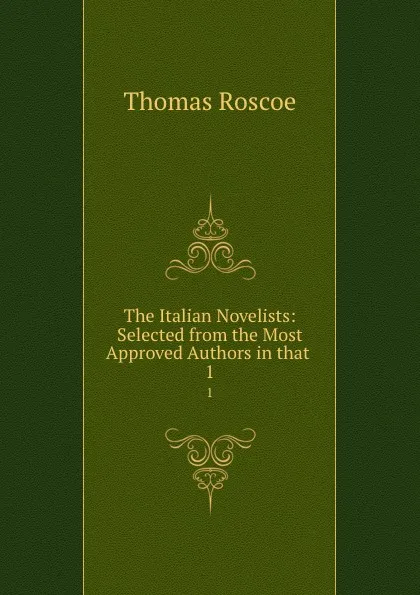 Обложка книги The Italian Novelists: Selected from the Most Approved Authors in that . 1, Thomas Roscoe