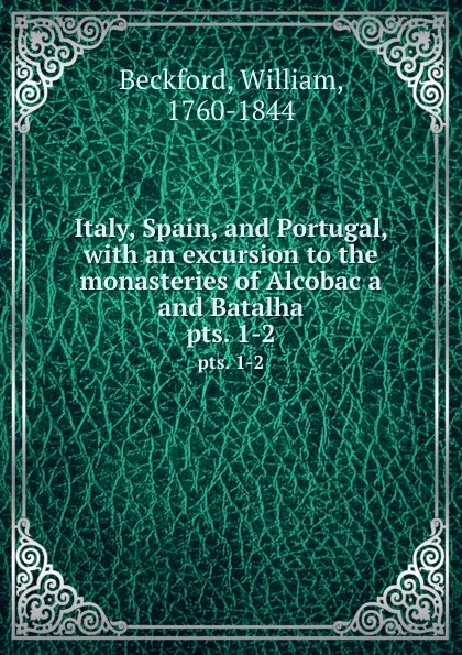 Обложка книги Italy, Spain, and Portugal, with an excursion to the monasteries of Alcobaca and Batalha. pts. 1-2, William Beckford