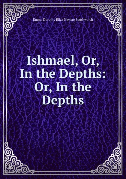 Обложка книги Ishmael, Or, In the Depths: Or, In the Depths, Emma Dorothy Eliza Nevitte Southworth