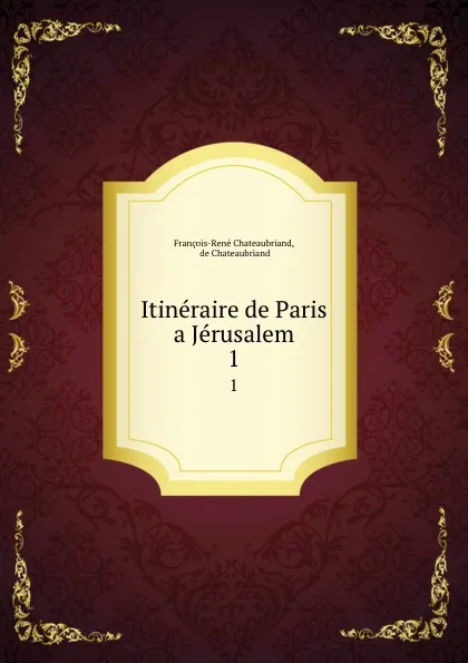 Обложка книги Itineraire de Paris a Jerusalem. 1, François-René Chateaubriand