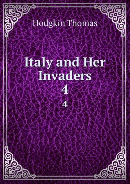 Обложка книги Italy and Her Invaders. 4, Thomas Hodgkin