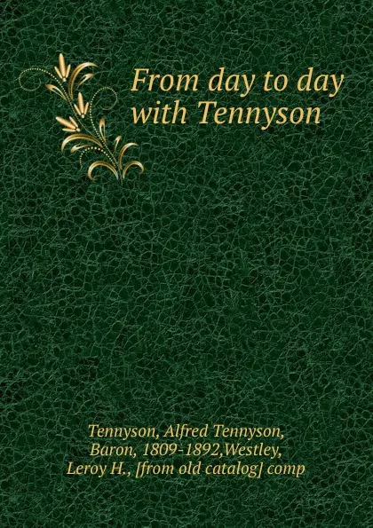 Обложка книги From day to day with Tennyson, Tennyson, Alfred Tennyson, Baron, 1809-1892,Westley, Leroy H., [from old catalog] comp