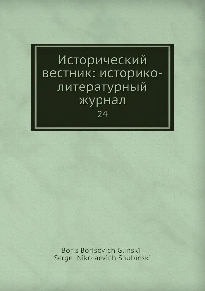 Обложка книги Исторический вестник: историко-литературный журнал. 24, С.Н. Шубинский, Б. Б. Глинский