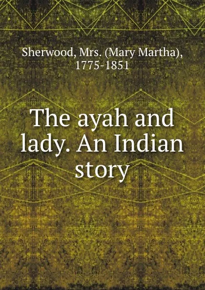 Обложка книги The ayah and lady. An Indian story, Mary Martha Sherwood