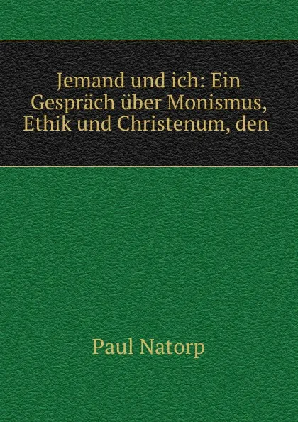 Обложка книги Jemand und ich: Ein Gesprach uber Monismus, Ethik und Christenum, den ., Paul Natorp