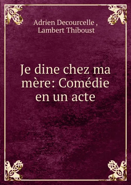 Обложка книги Je dine chez ma mere: Comedie en un acte, Adrien Decourcelle