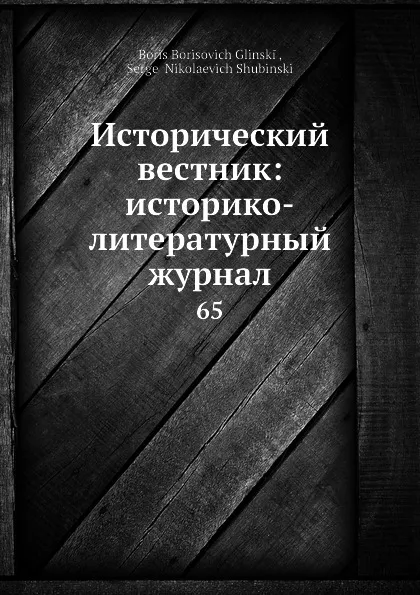 Обложка книги Исторический вестник: историко-литературный журнал. 65, С.Н. Шубинский, Б. Б. Глинский