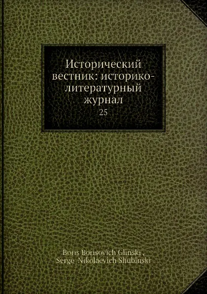 Обложка книги Исторический вестник: историко-литературный журнал. 25, С.Н. Шубинский, Б. Б. Глинский