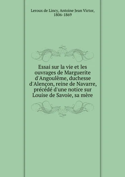 Обложка книги Essai sur la vie et les ouvrages de Marguerite d.Angouleme, duchesse d.Alencon, reine de Navarre, precede d.une notice sur Louise de Savoie, sa mere, Leroux de Lincy