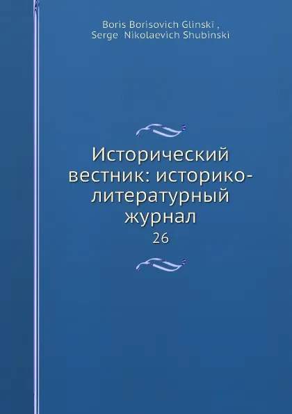 Обложка книги Исторический вестник: историко-литературный журнал. 26, С.Н. Шубинский, Б. Б. Глинский