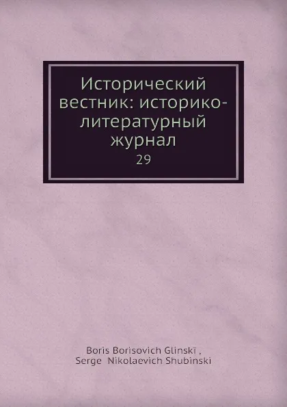 Обложка книги Исторический вестник: историко-литературный журнал. 29, С.Н. Шубинский, Б. Б. Глинский