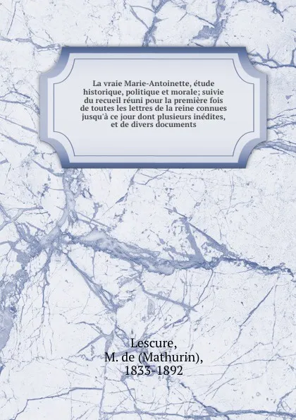 Обложка книги La vraie Marie-Antoinette, etude historique, politique et morale; suivie du recueil reuni pour la premiere fois de toutes les lettres de la reine connues jusqu.a ce jour dont plusieurs inedites, et de divers documents, Mathurin Lescure