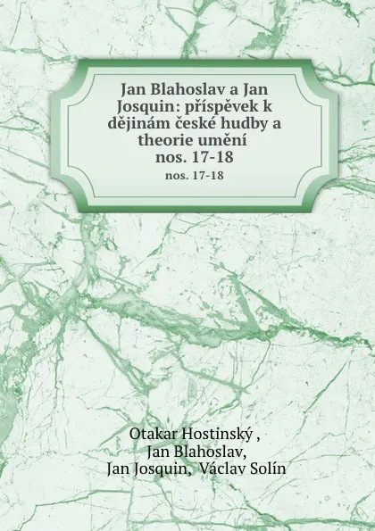 Обложка книги Jan Blahoslav a Jan Josquin: prispevek k dejinam ceske hudby a theorie umeni . nos. 17-18, Otakar Hostinský