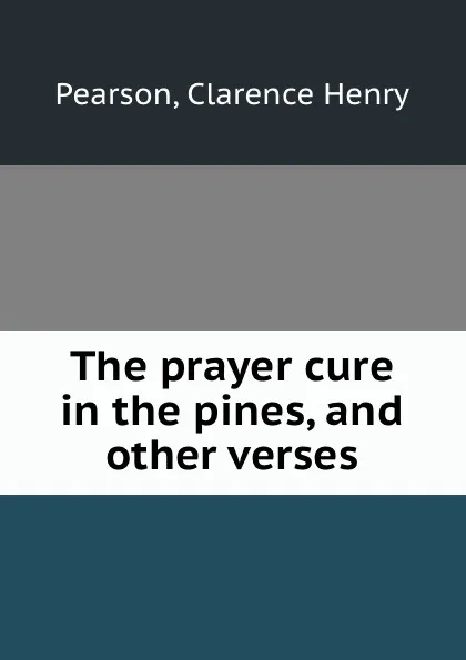 Обложка книги The prayer cure in the pines, and other verses, Clarence Henry Pearson