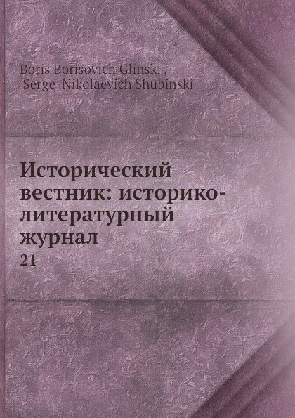 Обложка книги Исторический вестник: историко-литературный журнал. 21, С.Н. Шубинский, Б. Б. Глинский