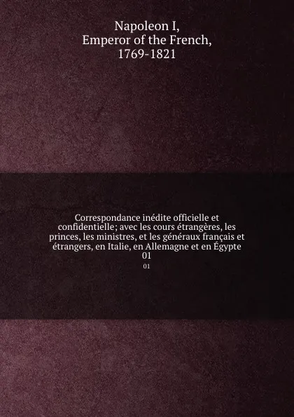 Обложка книги Correspondance inedite officielle et confidentielle; avec les cours etrangeres, les princes, les ministres, et les generaux francais et etrangers, en Italie, en Allemagne et en Egypte. 01, Napoleon I