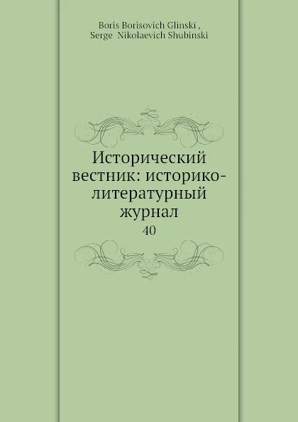 Обложка книги Исторический вестник: историко-литературный журнал. 40, С.Н. Шубинский, Б. Б. Глинский