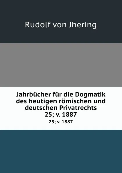 Обложка книги Jahrbucher fur die Dogmatik des heutigen romischen und deutschen Privatrechts. 25;.v. 1887, Rudolf von Jhering