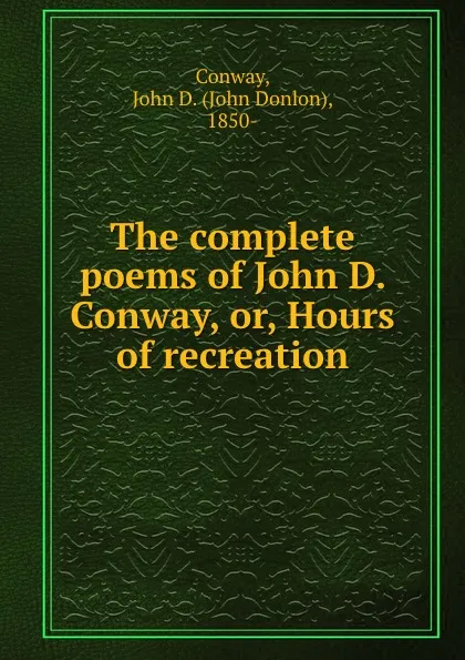 Обложка книги The complete poems of John D. Conway, or, Hours of recreation, John Donlon Conway