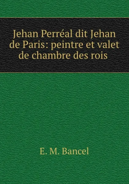 Обложка книги Jehan Perreal dit Jehan de Paris: peintre et valet de chambre des rois ., E.M. Bancel