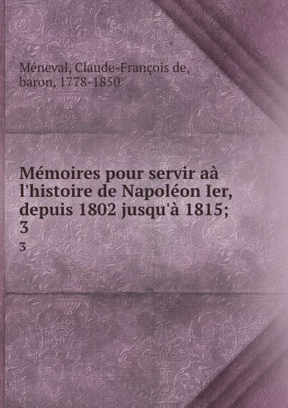 Обложка книги Memoires pour servir aa l.histoire de Napoleon Ier, depuis 1802 jusqu.a 1815;. 3, Claude-François de Méneval