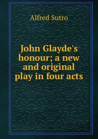 Обложка книги John Glayde.s honour; a new and original play in four acts, Alfred Sutro