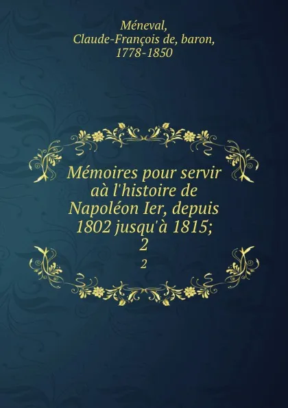 Обложка книги Memoires pour servir aa l.histoire de Napoleon Ier, depuis 1802 jusqu.a 1815;. 2, Claude-François de Méneval