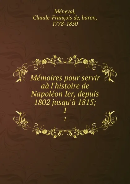 Обложка книги Memoires pour servir aa l.histoire de Napoleon Ier, depuis 1802 jusqu.a 1815;. 1, Claude-François de Méneval