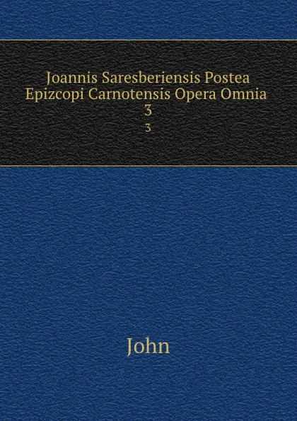 Обложка книги Joannis Saresberiensis Postea Epizcopi Carnotensis Opera Omnia . 3, John