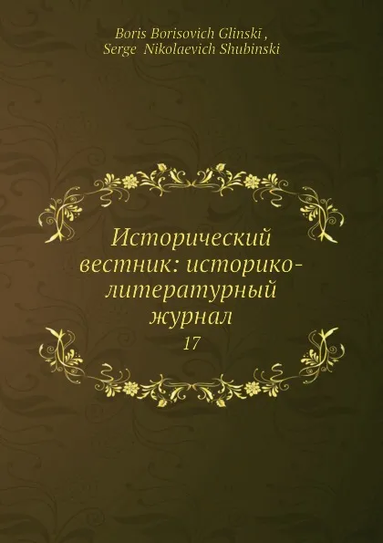 Обложка книги Исторический вестник: историко-литературный журнал. 17, С.Н. Шубинский, Б. Б. Глинский