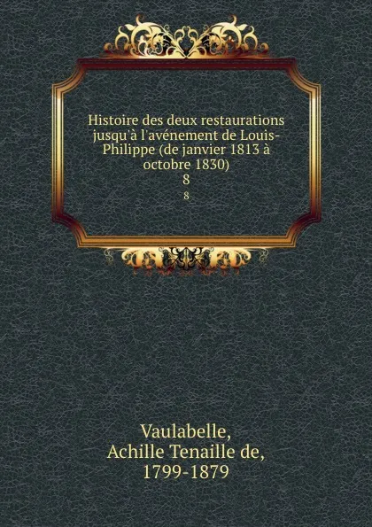 Обложка книги Histoire des deux restaurations jusqu.a l.avenement de Louis-Philippe (de janvier 1813 a octobre 1830). 8, Achille Tenaille de Vaulabelle