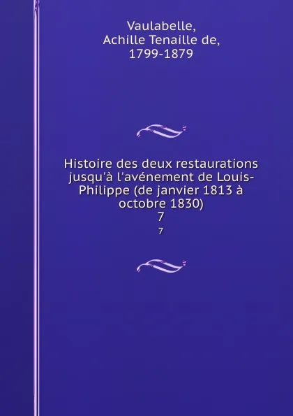 Обложка книги Histoire des deux restaurations jusqu.a l.avenement de Louis-Philippe (de janvier 1813 a octobre 1830). 7, Achille Tenaille de Vaulabelle
