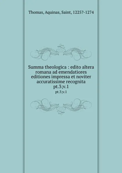 Обложка книги Summa theologica : edito altera romana ad emendatiores editiones impressa et noviter accuratissime recognita. pt.3;v.1, Thomas Aquinas